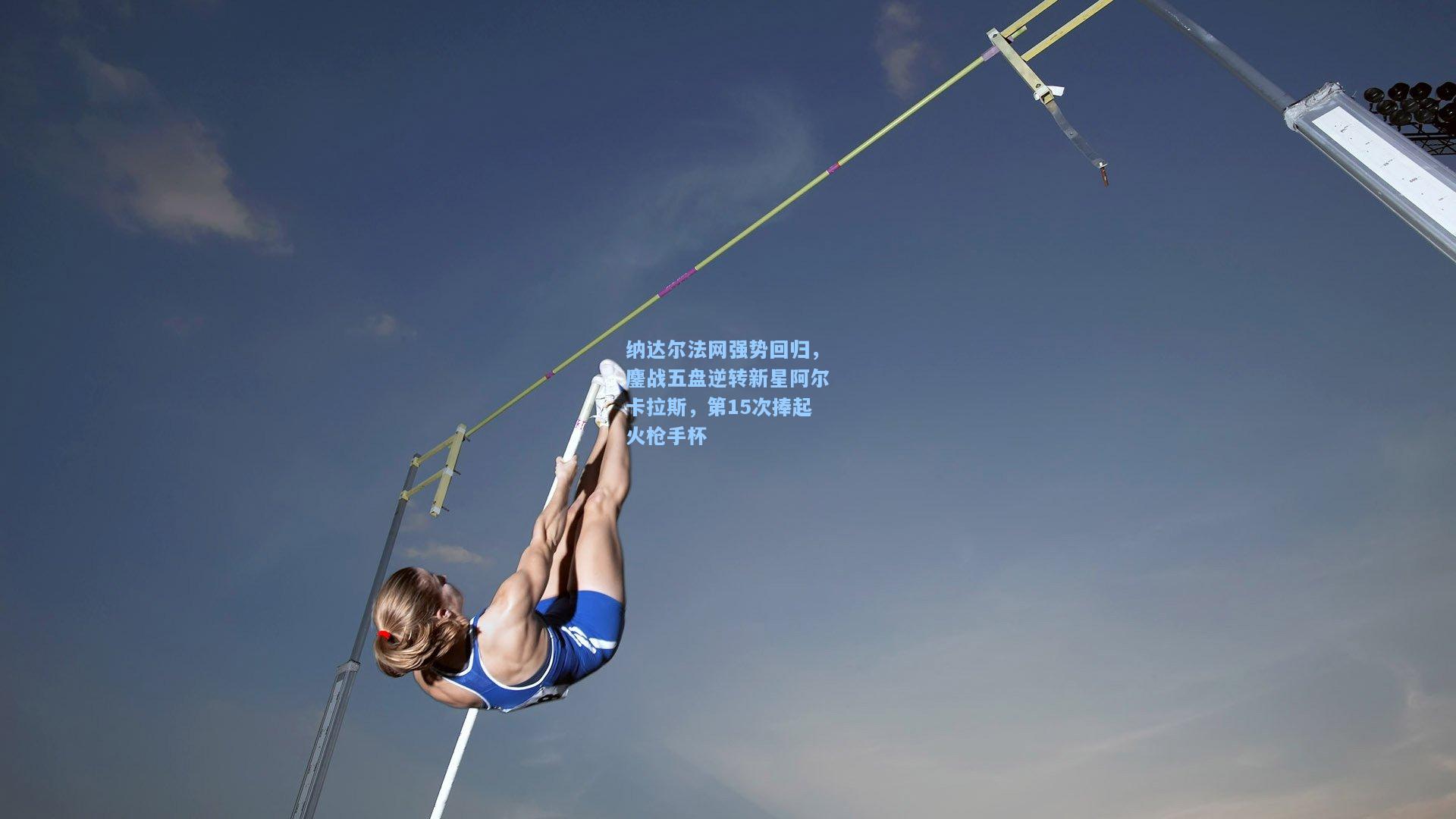 纳达尔法网强势回归，鏖战五盘逆转新星阿尔卡拉斯，第15次捧起火枪手杯