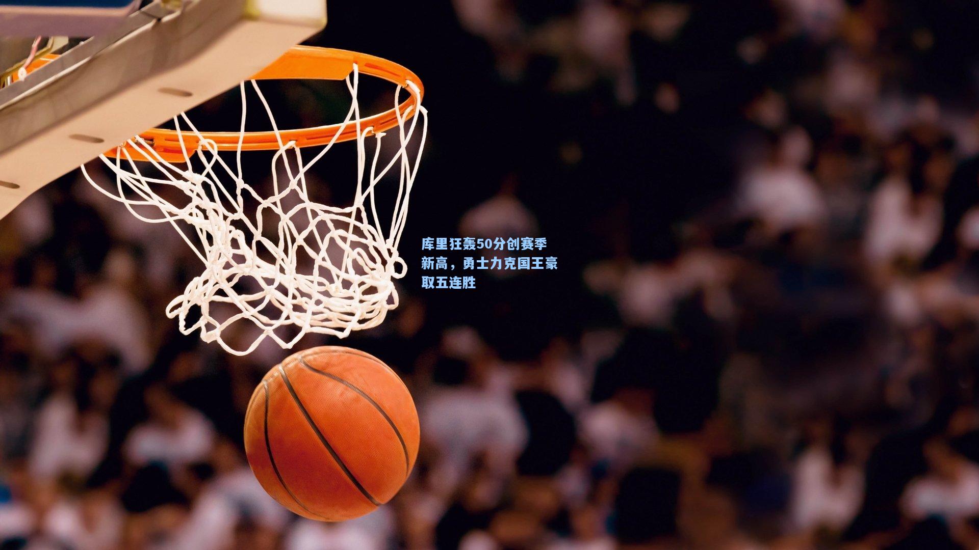 库里狂轰50分创赛季新高，勇士力克国王豪取五连胜